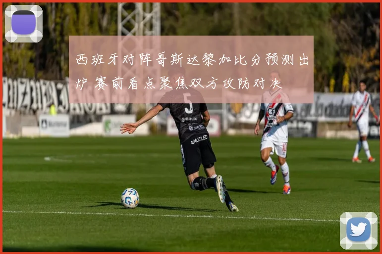 西班牙对阵哥斯达黎加比分预测出炉 赛前看点聚焦双方攻防对决