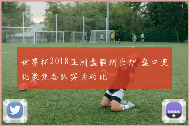 世界杯2018亚洲盘解析出炉 盘口变化聚焦各队实力对比