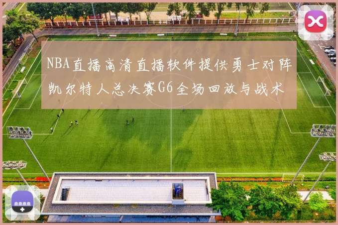 NBA直播高清直播软件提供勇士对阵凯尔特人总决赛G6全场回放与战术解析