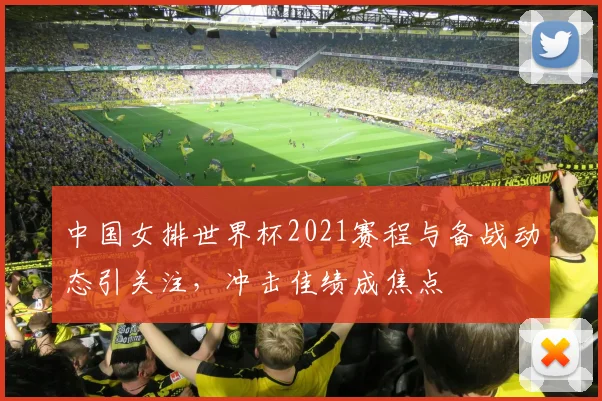 中国女排世界杯2021赛程与备战动态引关注,冲击佳绩成焦点