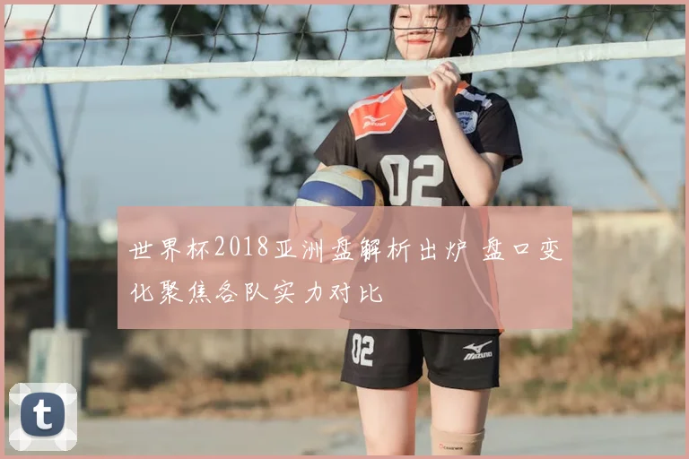 世界杯2018亚洲盘解析出炉 盘口变化聚焦各队实力对比