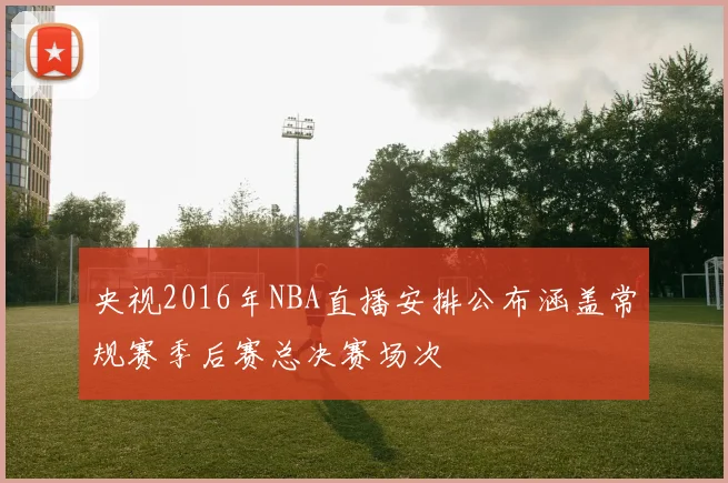 央视2016年NBA直播安排公布涵盖常规赛季后赛总决赛场次