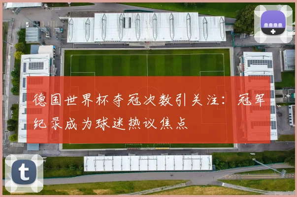 德国世界杯夺冠次数引关注:冠军纪录成为球迷热议焦点