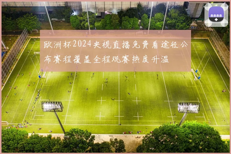 欧洲杯2024央视直播免费看途径公布赛程覆盖全程观赛热度升温