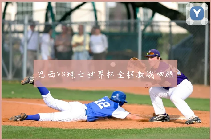 巴西vs瑞士世界杯全程激战回顾