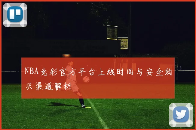 NBA竞彩官方平台上线时间与安全购买渠道解析