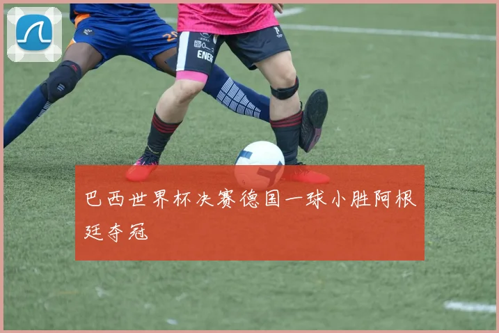 巴西世界杯决赛德国一球小胜阿根廷夺冠