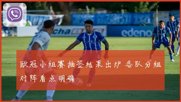 欧冠小组赛抽签结果出炉 各队分组对阵看点明确
