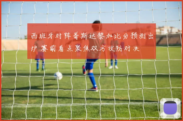 西班牙对阵哥斯达黎加比分预测出炉 赛前看点聚焦双方攻防对决