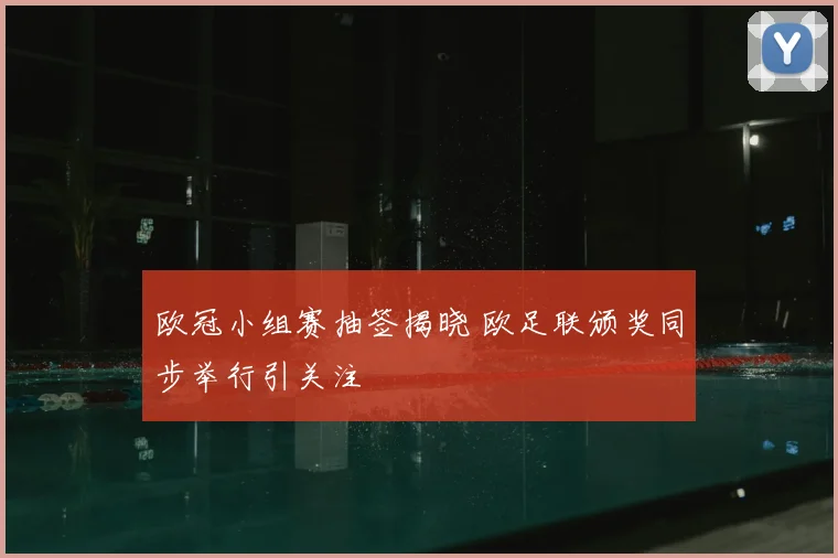 欧冠小组赛抽签揭晓 欧足联颁奖同步举行引关注