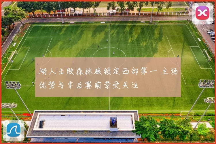 湖人击败森林狼锁定西部第一 主场优势与季后赛前景受关注