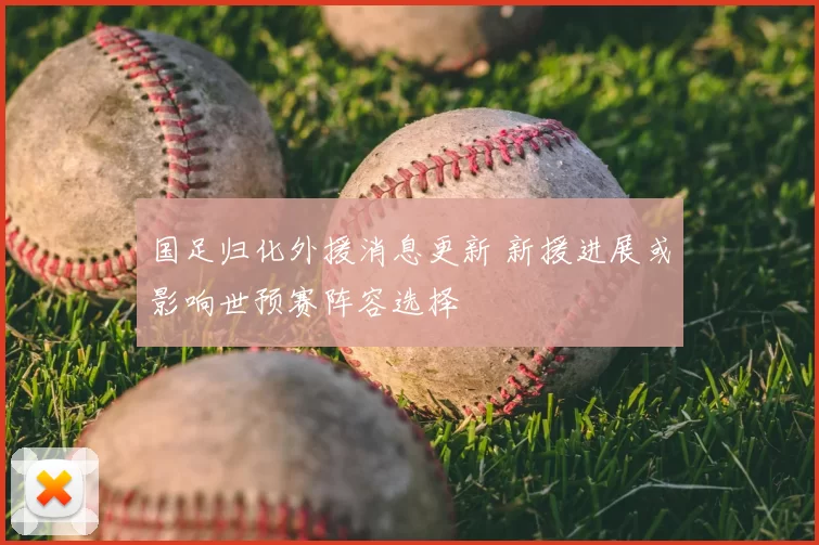 国足归化外援消息更新 新援进展或影响世预赛阵容选择