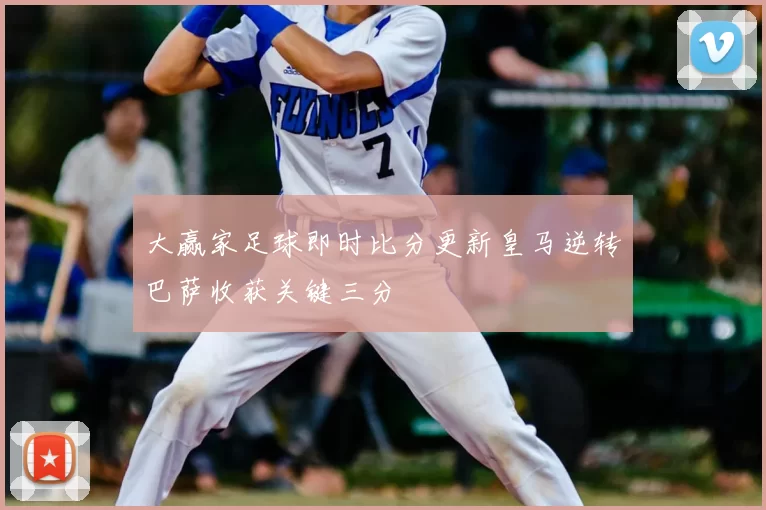 大赢家足球即时比分更新皇马逆转巴萨收获关键三分