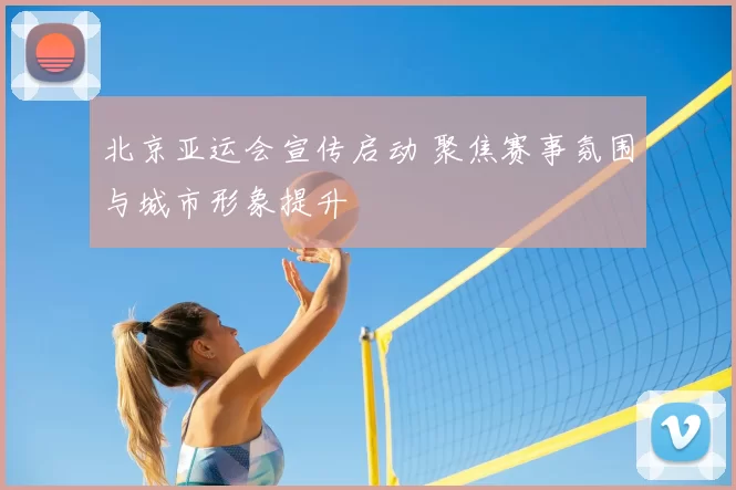 北京亚运会宣传启动 聚焦赛事氛围与城市形象提升