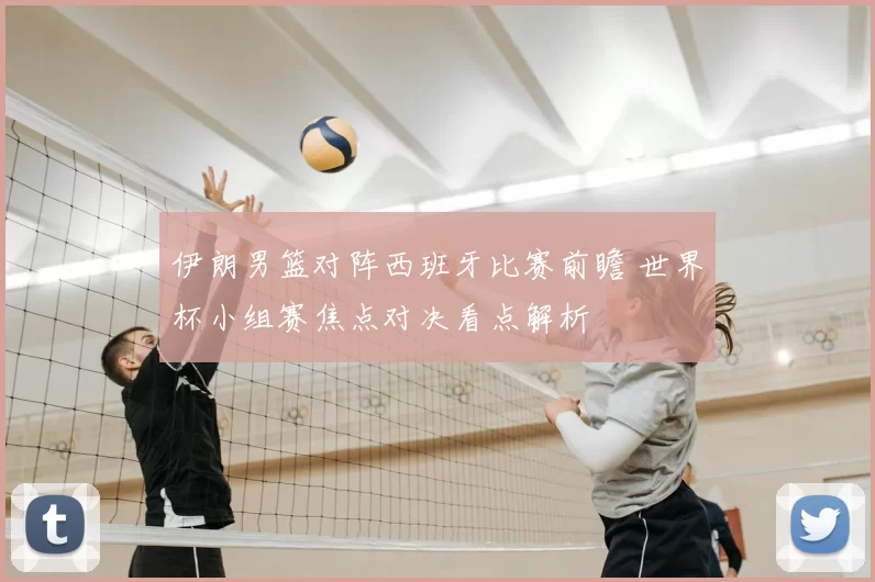伊朗男篮对阵西班牙比赛前瞻 世界杯小组赛焦点对决看点解析