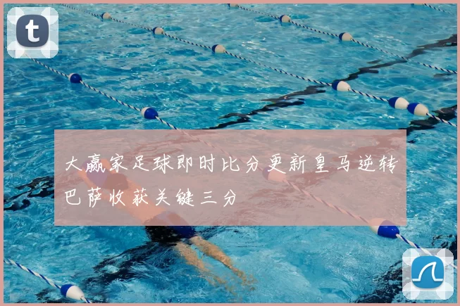 大赢家足球即时比分更新皇马逆转巴萨收获关键三分