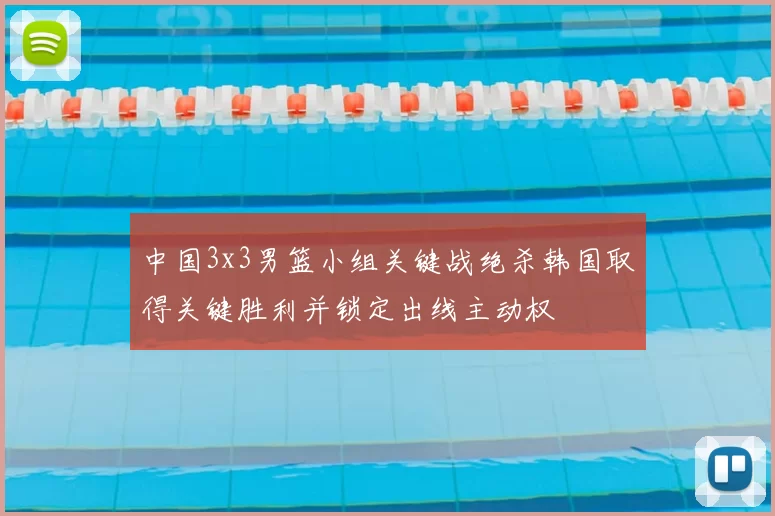 中国3x3男篮小组关键战绝杀韩国取得关键胜利并锁定出线主动权