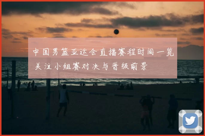 中国男篮亚运会直播赛程时间一览 关注小组赛对决与晋级前景