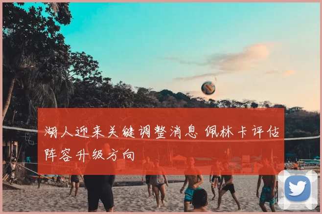湖人迎来关键调整消息 佩林卡评估阵容升级方向