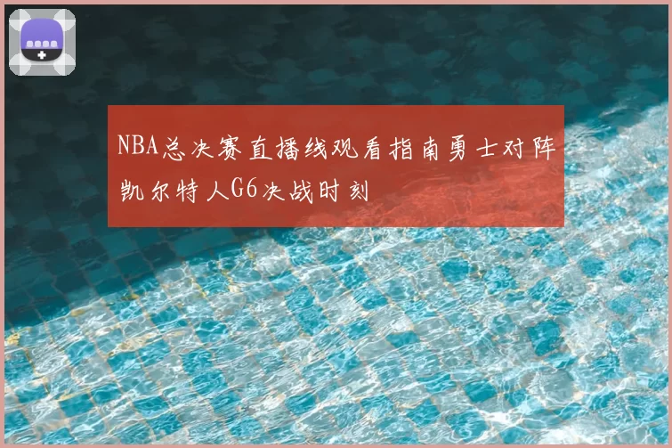 NBA总决赛直播线观看指南勇士对阵凯尔特人G6决战时刻