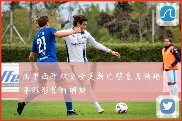 法甲西甲积分榜更新巴黎皇马领跑争冠形势渐明朗