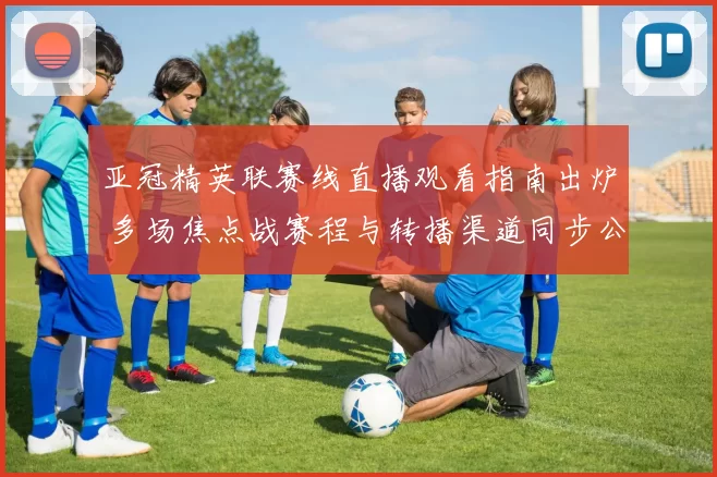 亚冠精英联赛线直播观看指南出炉 多场焦点战赛程与转播渠道同步公布