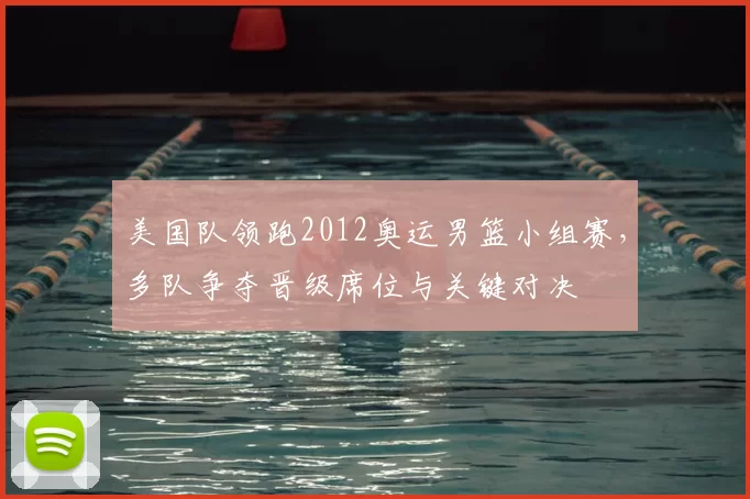 美国队领跑2012奥运男篮小组赛，多队争夺晋级席位与关键对决