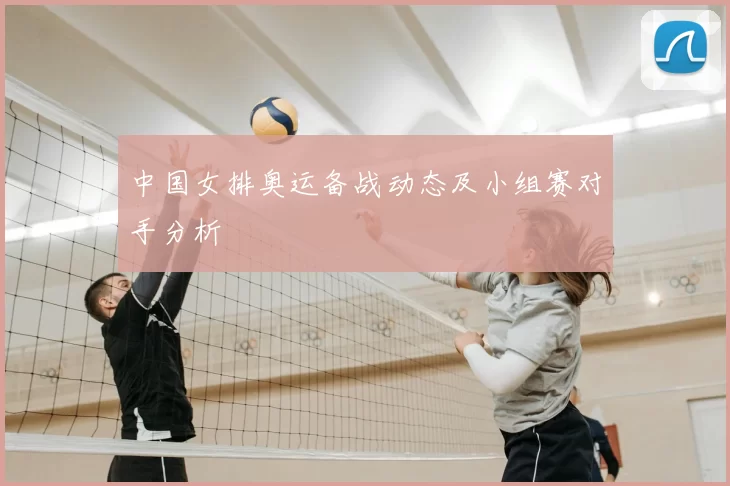 中国女排奥运备战动态及小组赛对手分析