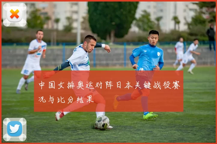 中国女排奥运对阵日本关键战役赛况与比分结果