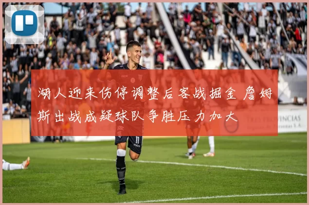 湖人迎来伤停调整后客战掘金 詹姆斯出战成疑球队争胜压力加大