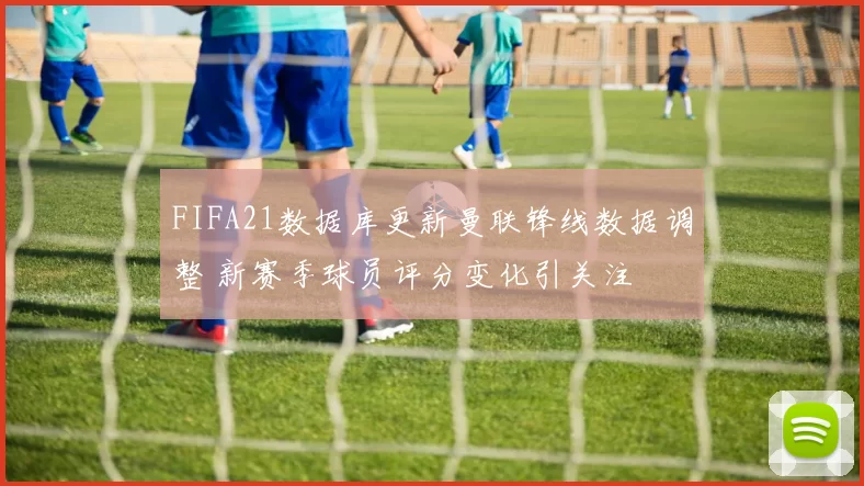 FIFA21数据库更新曼联锋线数据调整 新赛季球员评分变化引关注