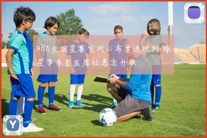 NBA全明星赛官网公布票选规则 球星争夺首发席位悬念升级