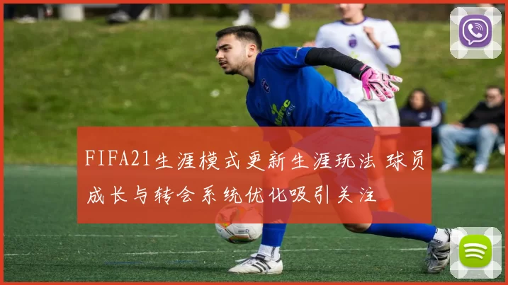 FIFA21生涯模式更新生涯玩法 球员成长与转会系统优化吸引关注