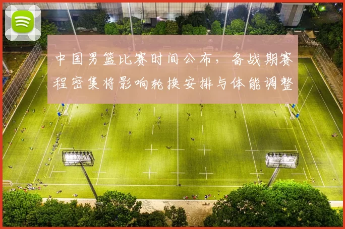中国男篮比赛时间公布,备战期赛程密集将影响轮换安排与体能调整