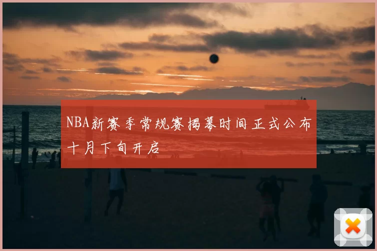 NBA新赛季常规赛揭幕时间正式公布十月下旬开启