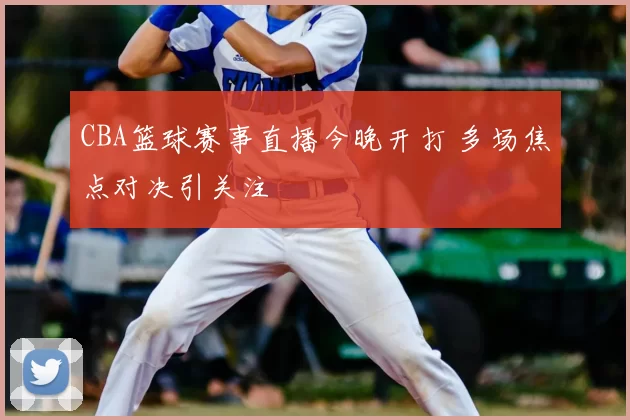 CBA篮球赛事直播今晚开打 多场焦点对决引关注