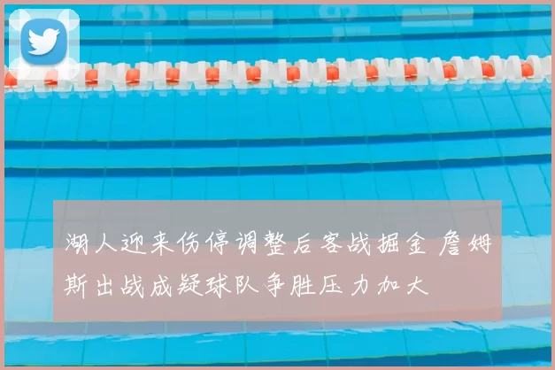 湖人迎来伤停调整后客战掘金 詹姆斯出战成疑球队争胜压力加大