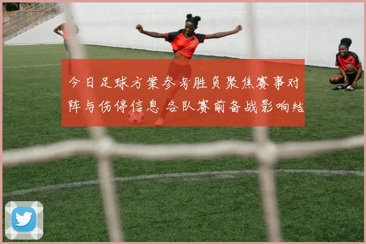 今日足球方案参考胜负聚焦赛事对阵与伤停信息 各队赛前备战影响结果判断