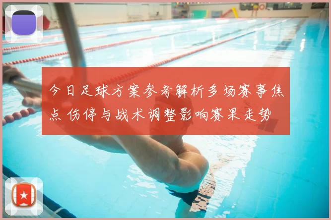 今日足球方案参考解析多场赛事焦点 伤停与战术调整影响赛果走势