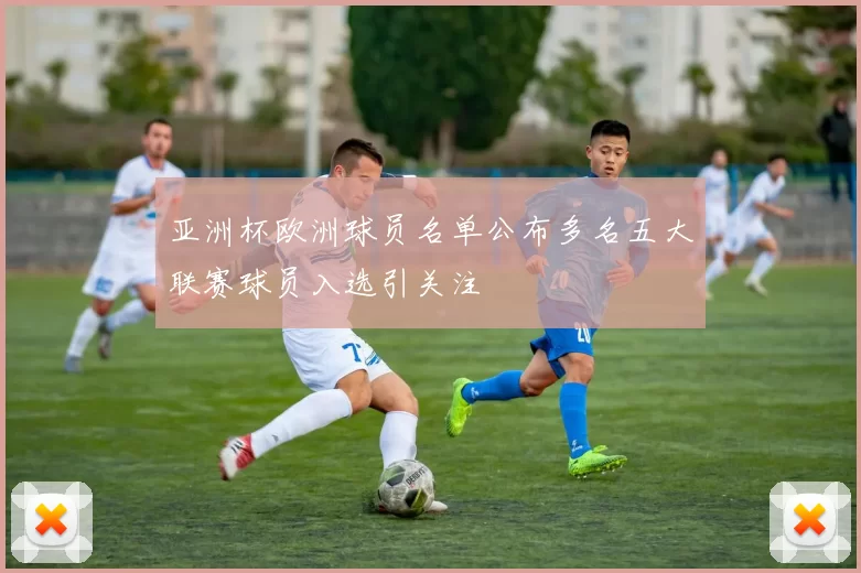 亚洲杯欧洲球员名单公布多名五大联赛球员入选引关注