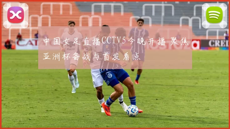 中国女足直播CCTV5今晚开播 聚焦亚洲杯备战与首发看点