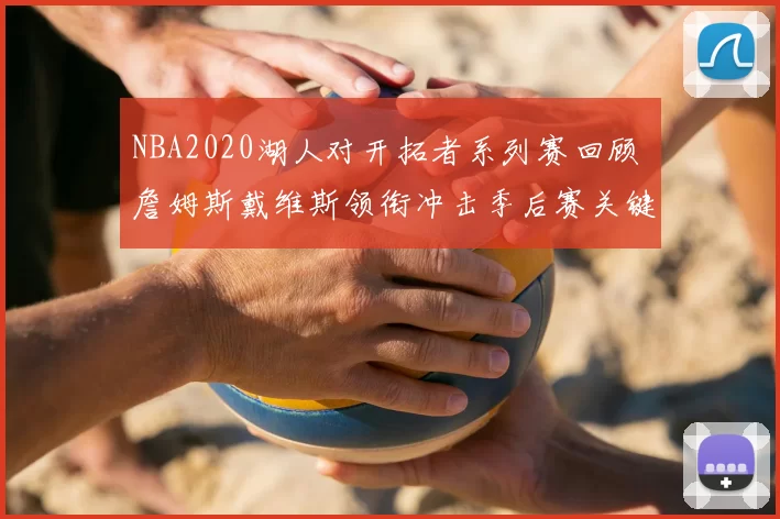 NBA2020湖人对开拓者系列赛回顾 詹姆斯戴维斯领衔冲击季后赛关键胜负