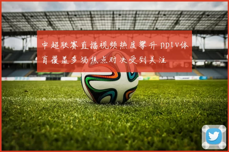 中超联赛直播视频热度攀升 pptv体育覆盖多场焦点对决受到关注