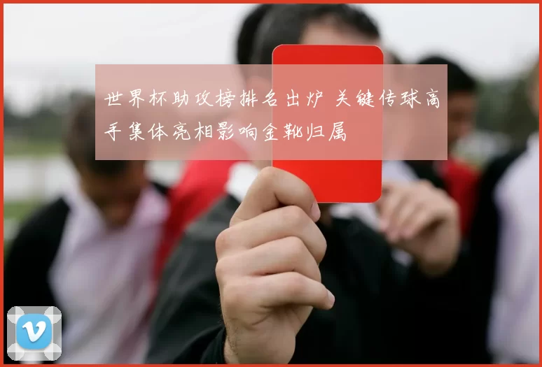 世界杯助攻榜排名出炉 关键传球高手集体亮相影响金靴归属