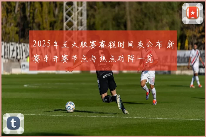 2025年五大联赛赛程时间表公布 新赛季开赛节点与焦点对阵一览