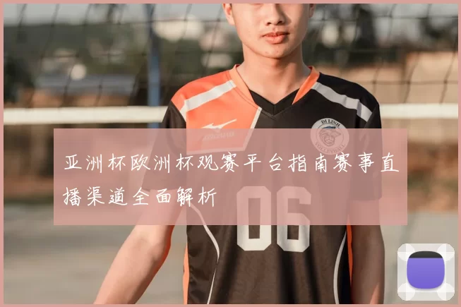 亚洲杯欧洲杯观赛平台指南赛事直播渠道全面解析