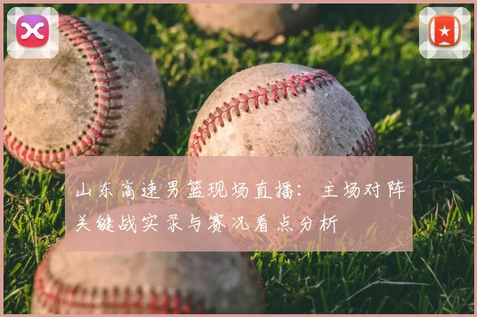 山东高速男篮现场直播：主场对阵关键战实录与赛况看点分析