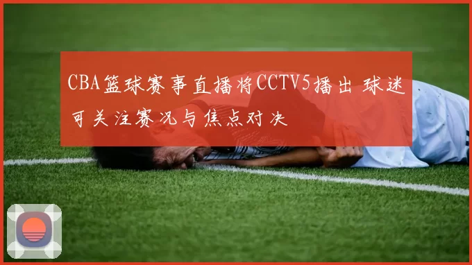 CBA篮球赛事直播将CCTV5播出 球迷可关注赛况与焦点对决