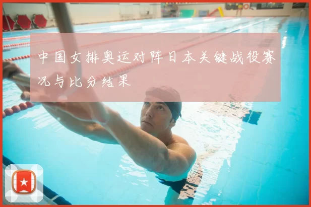 中国女排奥运对阵日本关键战役赛况与比分结果