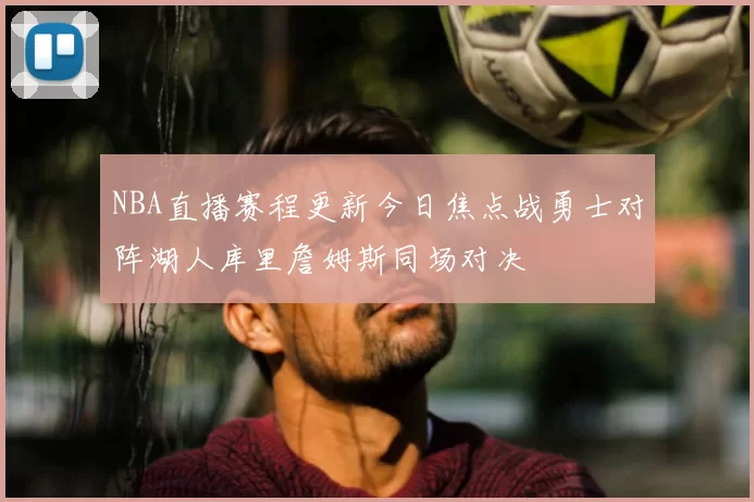 NBA直播赛程更新今日焦点战勇士对阵湖人库里詹姆斯同场对决